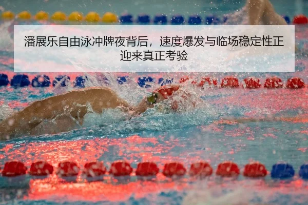 潘展乐自由泳冲牌夜背后，速度爆发与临场稳定性正迎来真正考验